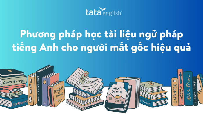 Phương pháp học tài liệu ngữ pháp tiếng Anh cho người mất gốc hiệu quả