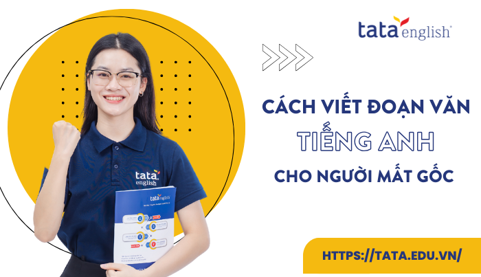 Cách viết đoạn văn tiếng Anh cho người mất gốc đơn giản và chi tiết nhất